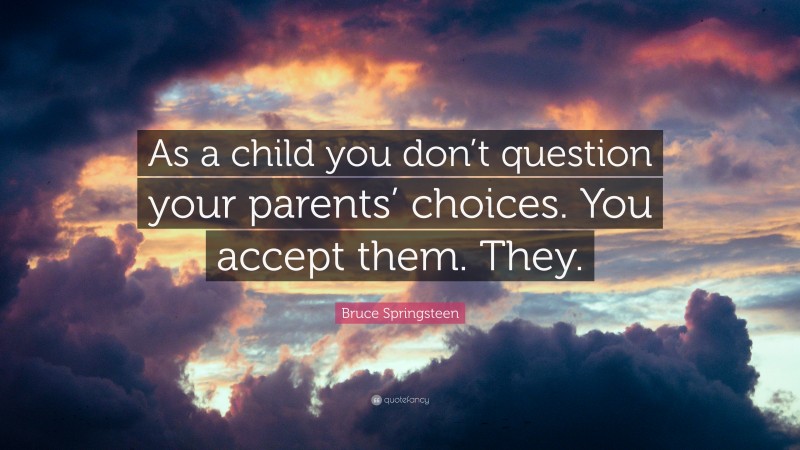 Bruce Springsteen Quote: “As a child you don’t question your parents’ choices. You accept them. They.”
