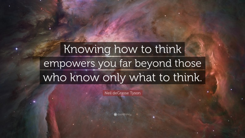 Neil deGrasse Tyson Quote: “Knowing how to think empowers you far beyond those who know only what to think.”