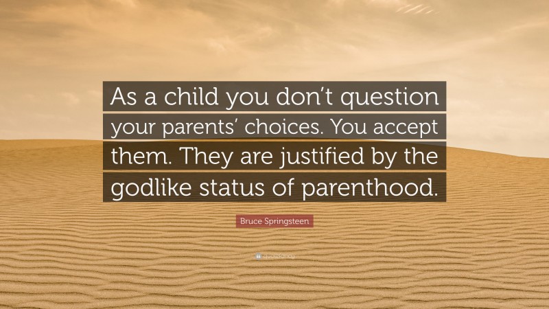 Bruce Springsteen Quote: “As a child you don’t question your parents’ choices. You accept them. They are justified by the godlike status of parenthood.”