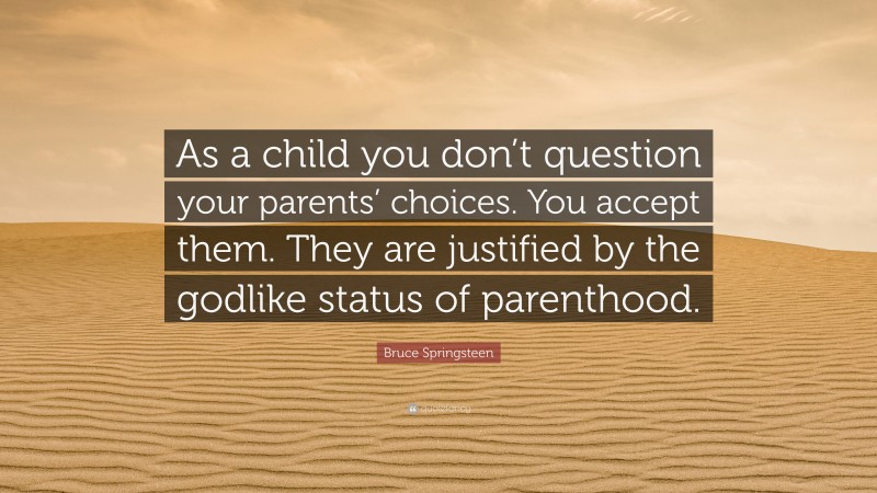 Bruce Springsteen Quote: “As a child you don’t question your parents’ choices. You accept them. They are justified by the godlike status of parenthood.”
