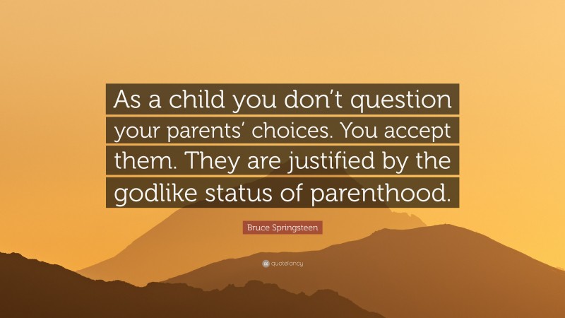 Bruce Springsteen Quote: “As a child you don’t question your parents’ choices. You accept them. They are justified by the godlike status of parenthood.”
