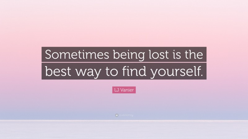 LJ Vanier Quote: “Sometimes being lost is the best way to find yourself.”