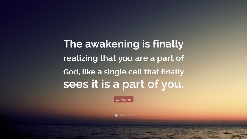 LJ Vanier Quote: “The awakening is finally realizing that you are a part of God, like a single cell that finally sees it is a part of you.”