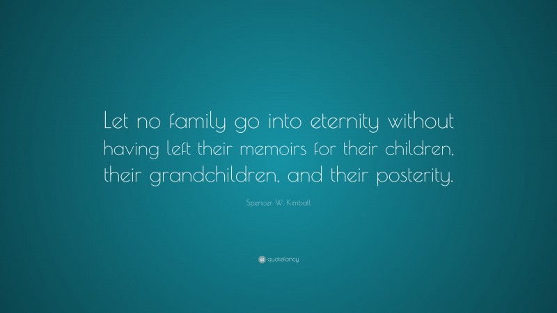 Spencer W. Kimball Quote: “Let no family go into eternity without having left their memoirs for their children, their grandchildren, and their posterity.”