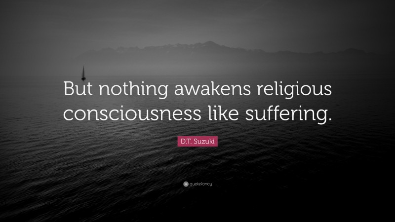 D.T. Suzuki Quote: “But nothing awakens religious consciousness like suffering.”