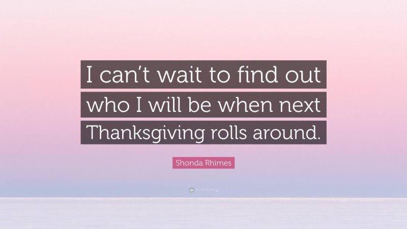 Shonda Rhimes Quote: “I can’t wait to find out who I will be when next Thanksgiving rolls around.”