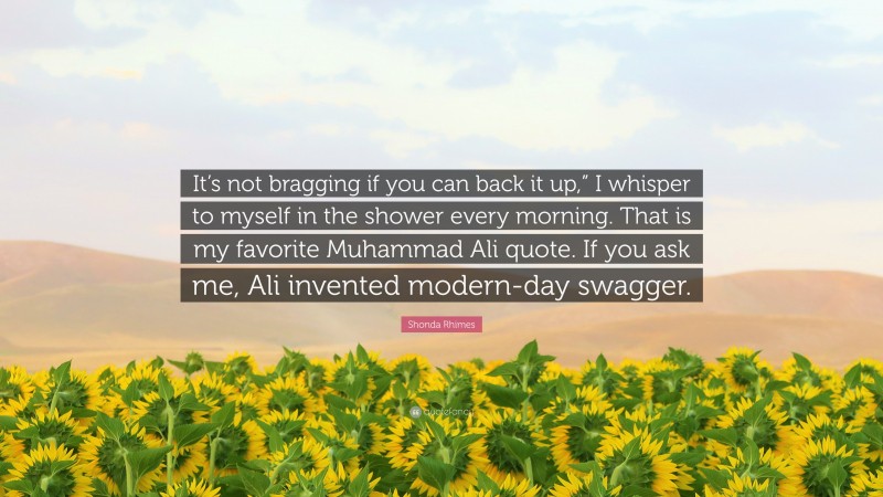 Shonda Rhimes Quote: “It’s not bragging if you can back it up,” I whisper to myself in the shower every morning. That is my favorite Muhammad Ali quote. If you ask me, Ali invented modern-day swagger.”
