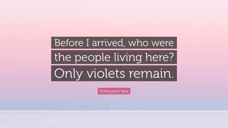 Kobayashi Issa Quote: “Before I arrived, who were the people living here? Only violets remain.”