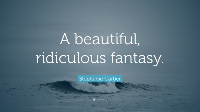 Stephanie Garber Quote: “A beautiful, ridiculous fantasy.”