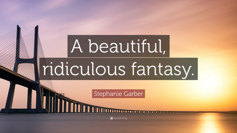 Stephanie Garber Quote: “A beautiful, ridiculous fantasy.”