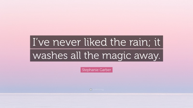 Stephanie Garber Quote: “I’ve never liked the rain; it washes all the magic away.”