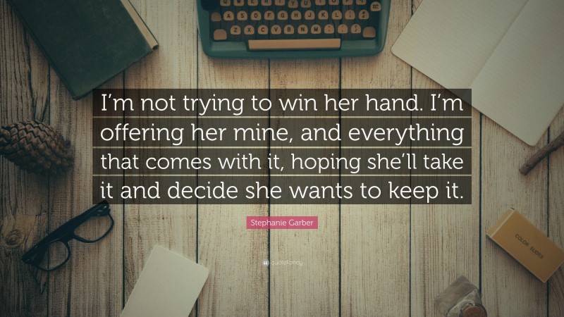 Stephanie Garber Quote: “I’m not trying to win her hand. I’m offering her mine, and everything that comes with it, hoping she’ll take it and decide she wants to keep it.”
