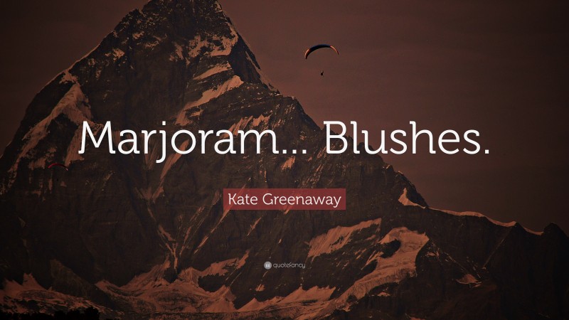 Kate Greenaway Quote: “Marjoram... Blushes.”