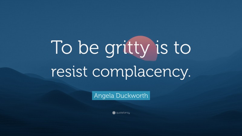 Angela Duckworth Quote: “To be gritty is to resist complacency.”
