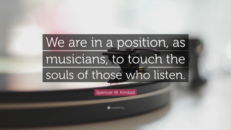 Spencer W. Kimball Quote: “We are in a position, as musicians, to touch the souls of those who listen.”