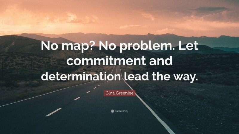 Gina Greenlee Quote: “No map? No problem. Let commitment and determination lead the way.”