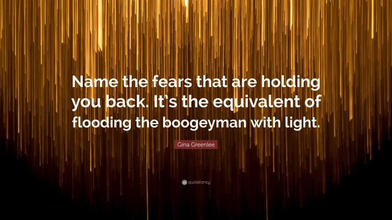 Gina Greenlee Quote: “Name the fears that are holding you back. It’s the equivalent of flooding the boogeyman with light.”