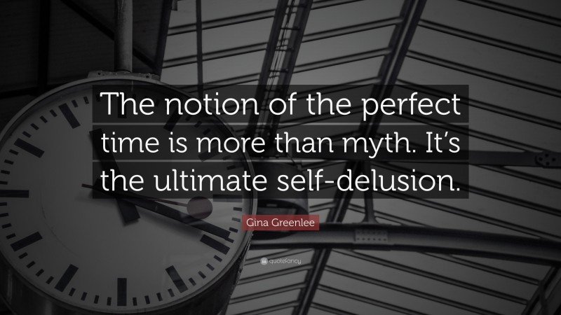 Gina Greenlee Quote: “The notion of the perfect time is more than myth. It’s the ultimate self-delusion.”
