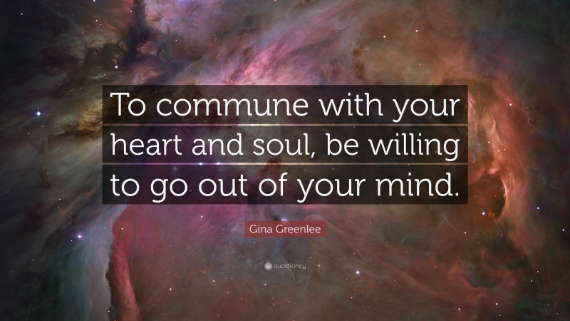 Gina Greenlee Quote: “To commune with your heart and soul, be willing to go out of your mind.”