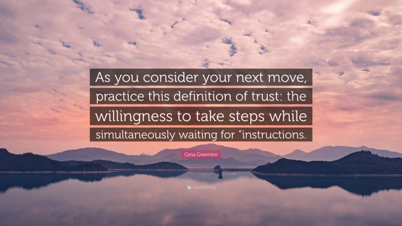Gina Greenlee Quote: “As you consider your next move, practice this definition of trust: the willingness to take steps while simultaneously waiting for “instructions.”