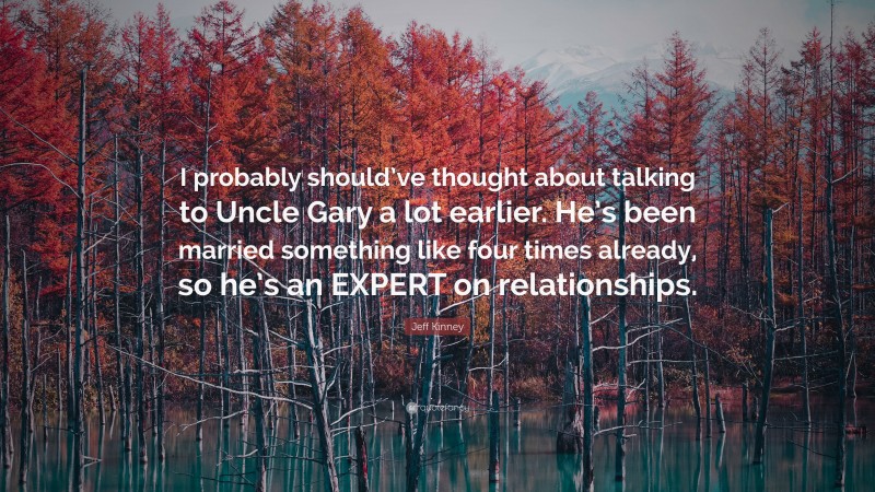 Jeff Kinney Quote: “I probably should’ve thought about talking to Uncle Gary a lot earlier. He’s been married something like four times already, so he’s an EXPERT on relationships.”