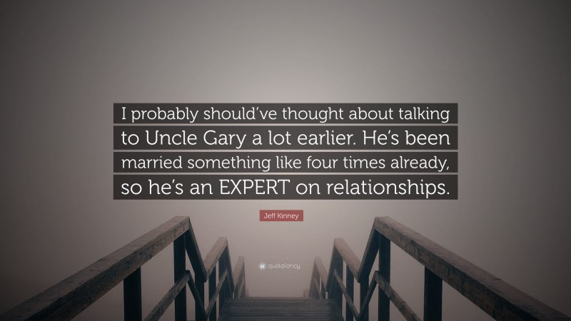 Jeff Kinney Quote: “I probably should’ve thought about talking to Uncle Gary a lot earlier. He’s been married something like four times already, so he’s an EXPERT on relationships.”