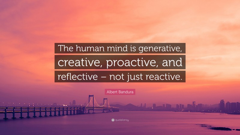 Albert Bandura Quote: “The human mind is generative, creative, proactive, and reflective – not just reactive.”