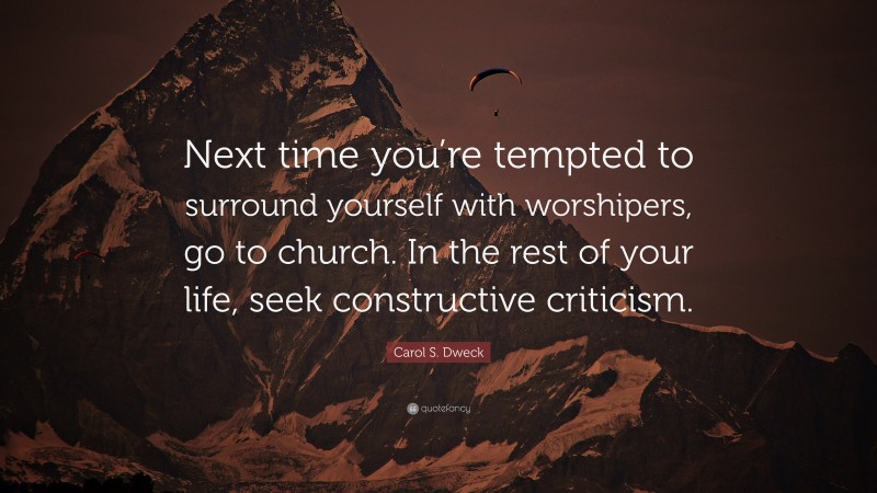 Carol S. Dweck Quote: “Next time you’re tempted to surround yourself with worshipers, go to church. In the rest of your life, seek constructive criticism.”