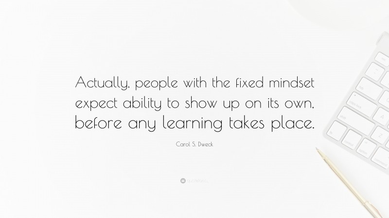 Carol S. Dweck Quote: “Actually, people with the fixed mindset expect ability to show up on its own, before any learning takes place.”