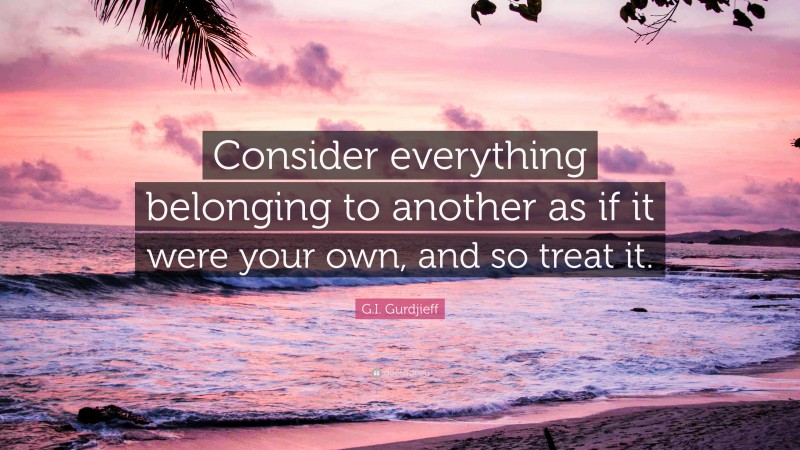 G.I. Gurdjieff Quote: “Consider everything belonging to another as if it were your own, and so treat it.”