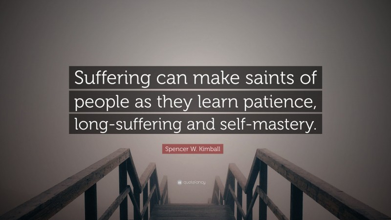 Spencer W. Kimball Quote: “Suffering can make saints of people as they learn patience, long-suffering and self-mastery.”