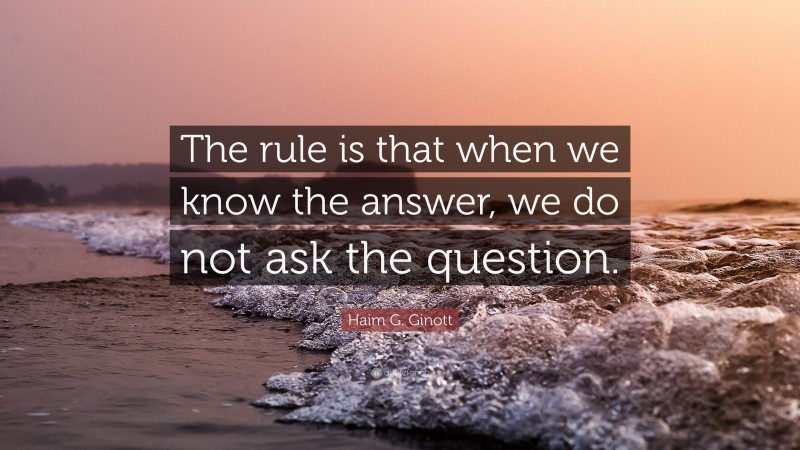 Haim G. Ginott Quote: “The rule is that when we know the answer, we do not ask the question.”
