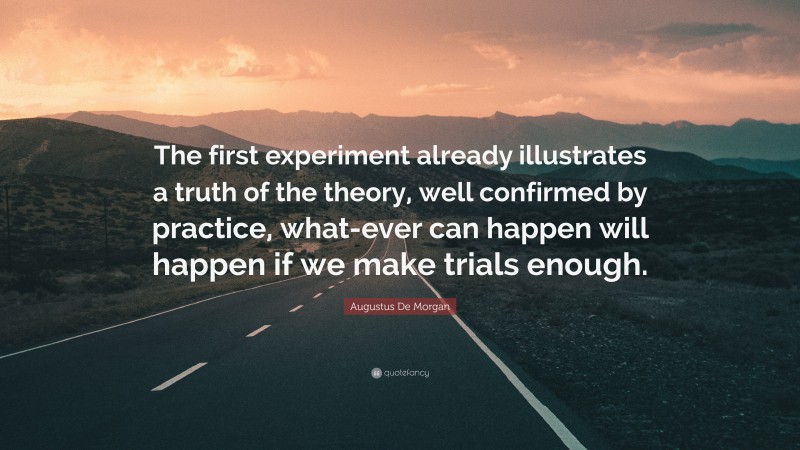Augustus De Morgan Quote: “The first experiment already illustrates a truth of the theory, well confirmed by practice, what-ever can happen will happen if we make trials enough.”