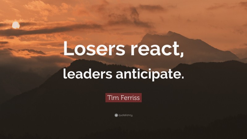 Tim Ferriss Quote: “Losers react, leaders anticipate.”