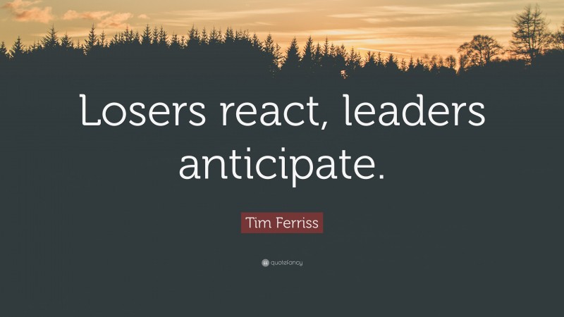 Tim Ferriss Quote: “Losers react, leaders anticipate.”