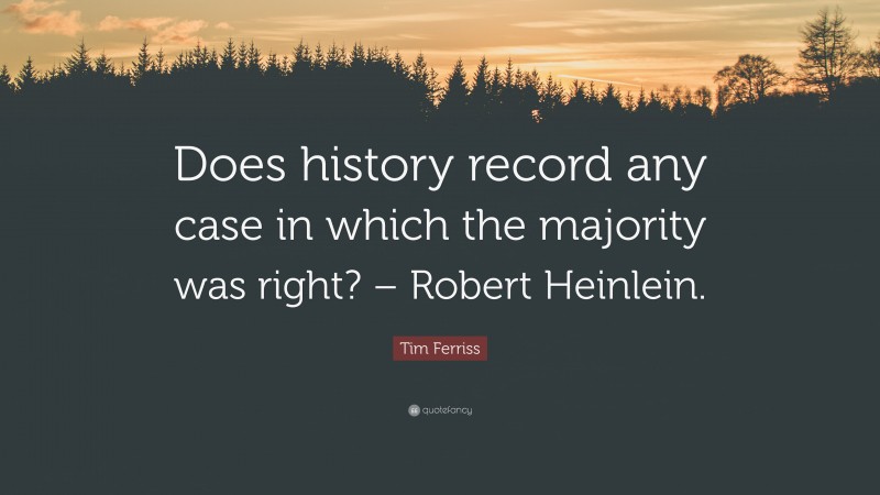 Tim Ferriss Quote: “Does history record any case in which the majority was right? – Robert Heinlein.”