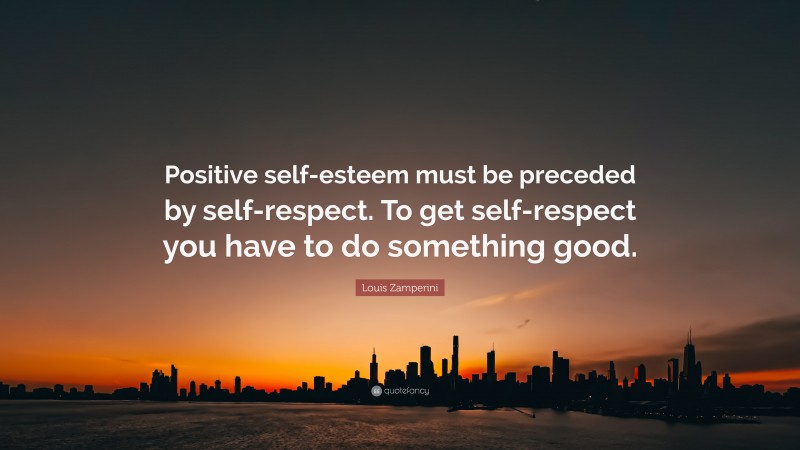 Louis Zamperini Quote: “Positive self-esteem must be preceded by self-respect. To get self-respect you have to do something good.”