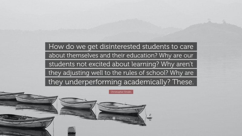 Christopher Emdin Quote: “How do we get disinterested students to care about themselves and their education? Why are our students not excited about learning? Why aren’t they adjusting well to the rules of school? Why are they underperforming academically? These.”