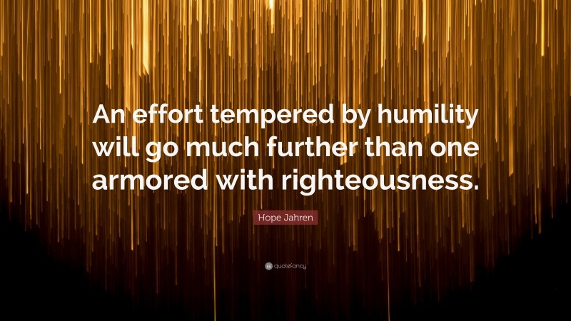 Hope Jahren Quote: “An effort tempered by humility will go much further than one armored with righteousness.”