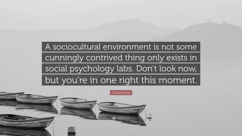 Cordelia Fine Quote: “A sociocultural environment is not some cunningly contrived thing only exists in social psychology labs. Don’t look now, but you’re in one right this moment.”