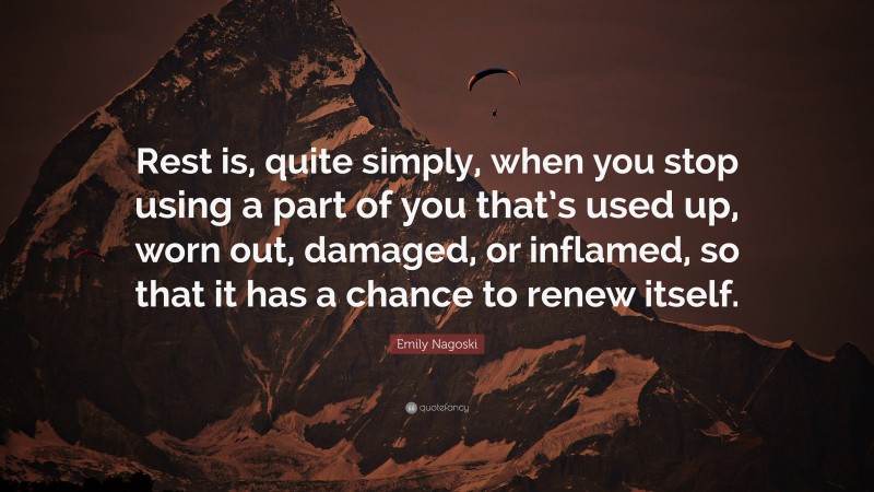 Emily Nagoski Quote: “Rest is, quite simply, when you stop using a part of you that’s used up, worn out, damaged, or inflamed, so that it has a chance to renew itself.”
