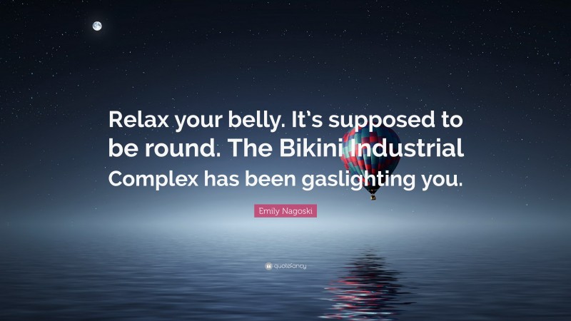Emily Nagoski Quote: “Relax your belly. It’s supposed to be round. The Bikini Industrial Complex has been gaslighting you.”