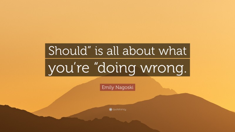 Emily Nagoski Quote: “Should” is all about what you’re “doing wrong.”