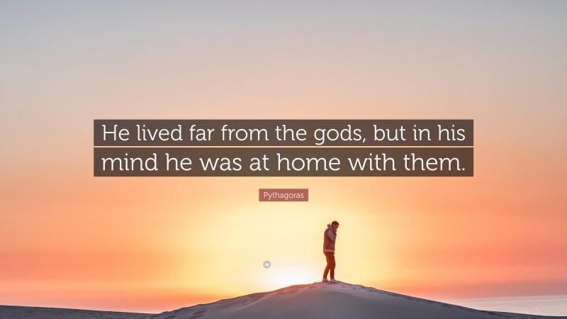 Pythagoras Quote: “He lived far from the gods, but in his mind he was at home with them.”