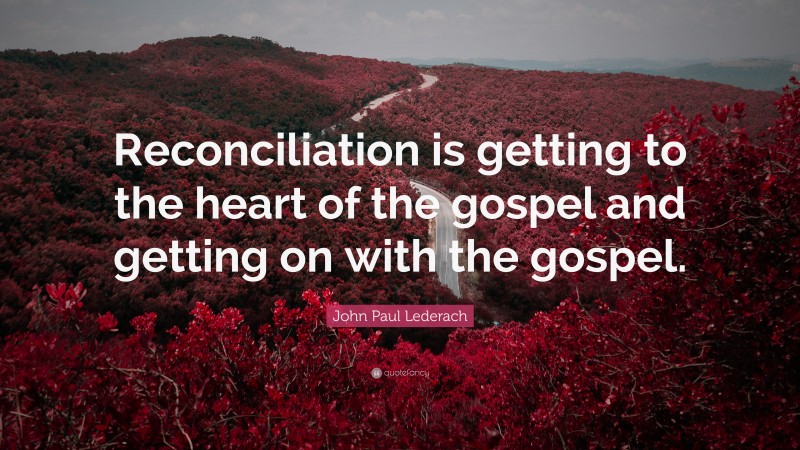 John Paul Lederach Quote: “Reconciliation is getting to the heart of the gospel and getting on with the gospel.”