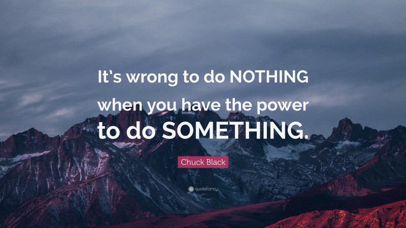 Chuck Black Quote: “It’s wrong to do NOTHING when you have the power to do SOMETHING.”