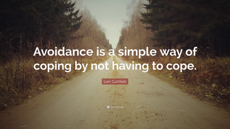 Lori Gottlieb Quote: “Avoidance is a simple way of coping by not having to cope.”