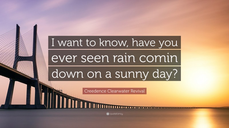 Creedence Clearwater Revival Quote: “I want to know, have you ever seen rain comin down on a sunny day?”