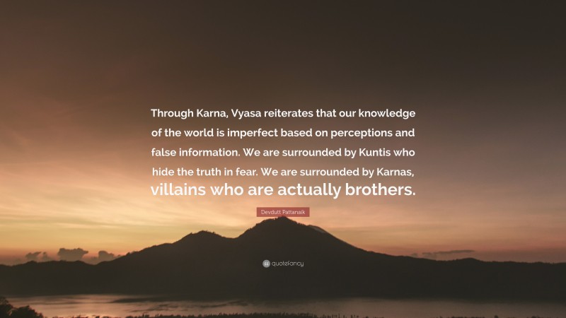 Devdutt Pattanaik Quote: “Through Karna, Vyasa reiterates that our knowledge of the world is imperfect based on perceptions and false information. We are surrounded by Kuntis who hide the truth in fear. We are surrounded by Karnas, villains who are actually brothers.”