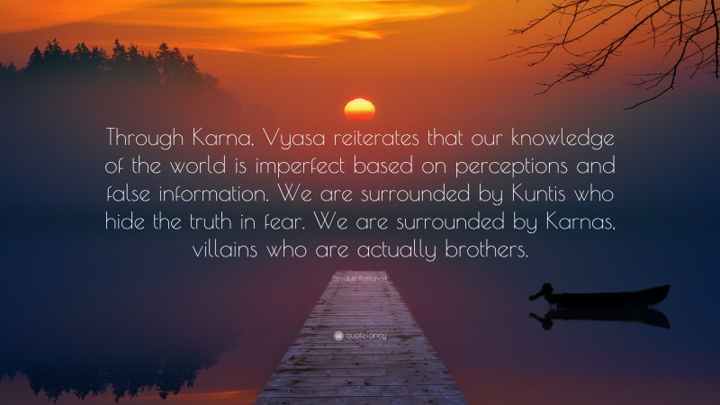 Devdutt Pattanaik Quote: “Through Karna, Vyasa reiterates that our knowledge of the world is imperfect based on perceptions and false information. We are surrounded by Kuntis who hide the truth in fear. We are surrounded by Karnas, villains who are actually brothers.”